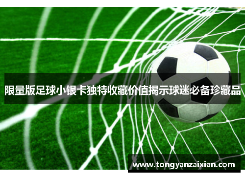 限量版足球小银卡独特收藏价值揭示球迷必备珍藏品